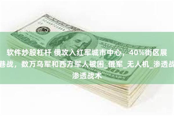 软件炒股杠杆 俄攻入红军城市中心，40%街区展开巷战，数万乌军和西方军人被困_俄军_无人机_渗透战术