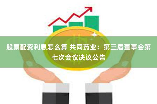 股票配资利息怎么算 共同药业：第三届董事会第七次会议决议公告