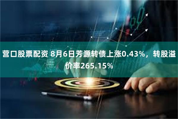 营口股票配资 8月6日芳源转债上涨0.43%，转股溢价率265.15%