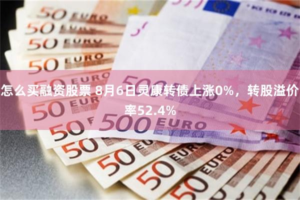 怎么买融资股票 8月6日灵康转债上涨0%，转股溢价率52.4%
