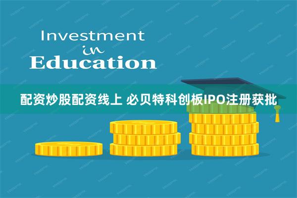 配资炒股配资线上 必贝特科创板IPO注册获批