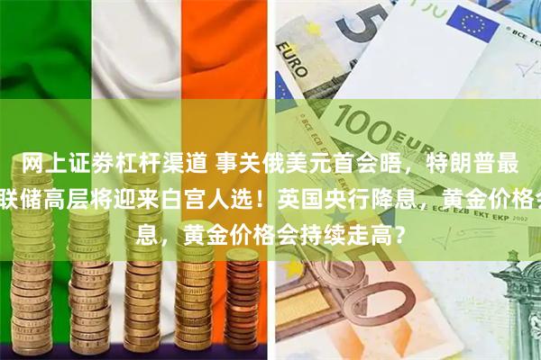 网上证劵杠杆渠道 事关俄美元首会晤，特朗普最新表态！美联储高层将迎来白宫人选！英国央行降息，黄金价格会持续走高？