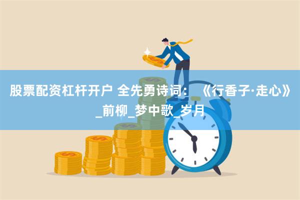 股票配资杠杆开户 全先勇诗词： 《行香子·走心》_前柳_梦中歌_岁月