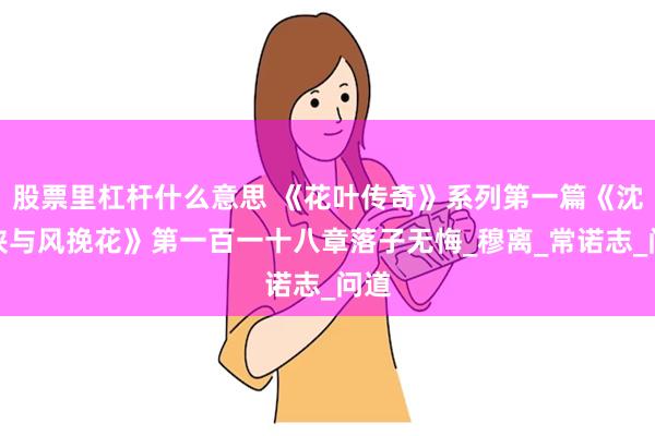 股票里杠杆什么意思 《花叶传奇》系列第一篇《沈叶侠与风挽花》第一百一十八章落子无悔_穆离_常诺志_问道