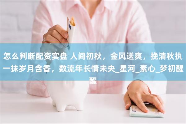 怎么判断配资实盘 人间初秋，金风送爽，挽清秋执一抹岁月含香，数流年长情未央_星河_素心_梦初醒
