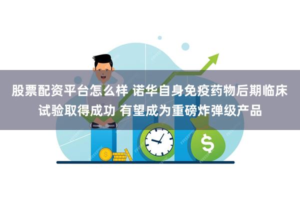 股票配资平台怎么样 诺华自身免疫药物后期临床试验取得成功 有望成为重磅炸弹级产品