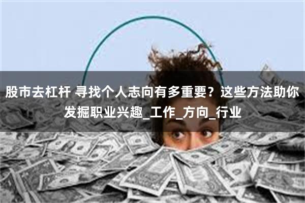 股市去杠杆 寻找个人志向有多重要？这些方法助你发掘职业兴趣_工作_方向_行业