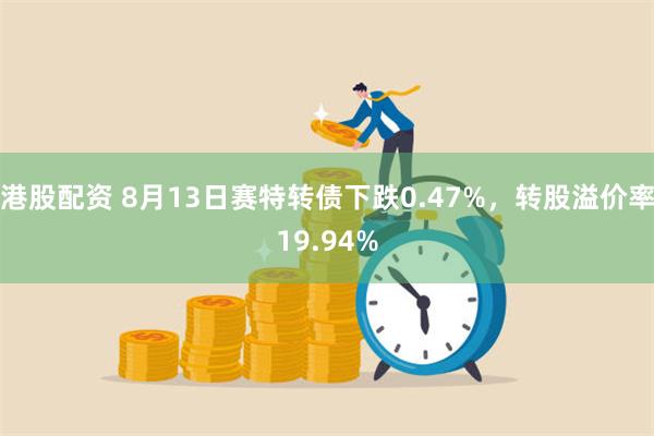 港股配资 8月13日赛特转债下跌0.47%，转股溢价率19.94%