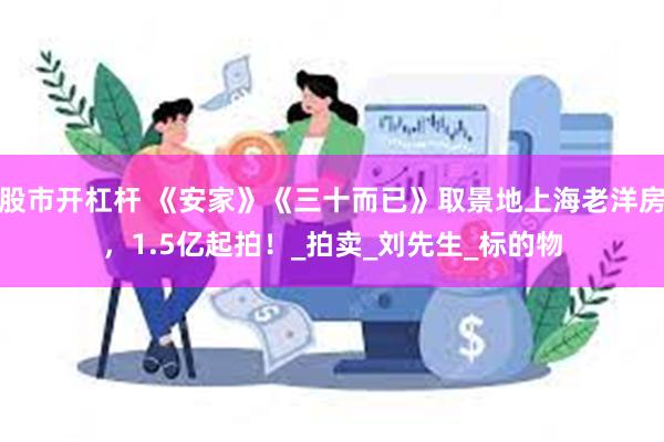 股市开杠杆 《安家》《三十而已》取景地上海老洋房，1.5亿起拍！_拍卖_刘先生_标的物
