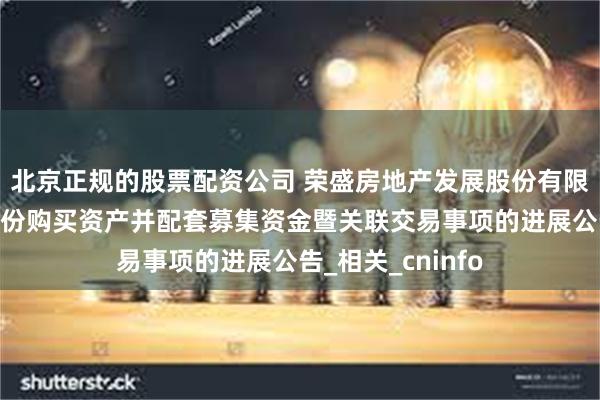 北京正规的股票配资公司 荣盛房地产发展股份有限公司关于发行股份购买资产并配套募集资金暨关联交易事项的进展公告_相关_cninfo