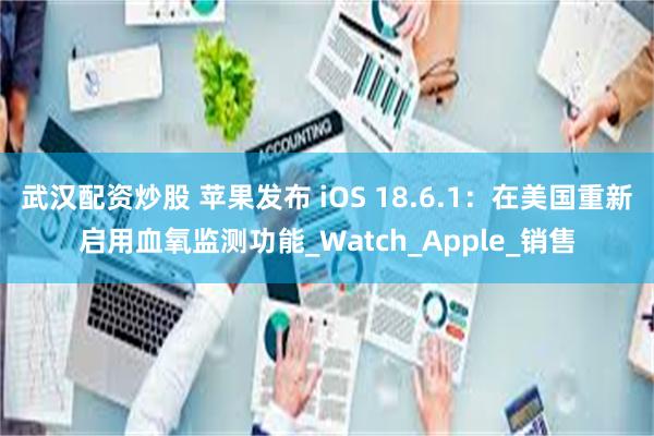 武汉配资炒股 苹果发布 iOS 18.6.1：在美国重新启用血氧监测功能_Watch_Apple_销售