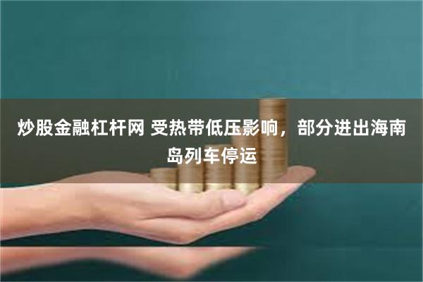 炒股金融杠杆网 受热带低压影响，部分进出海南岛列车停运
