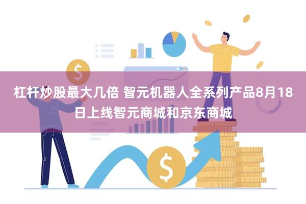 杠杆炒股最大几倍 智元机器人全系列产品8月18日上线智元商城和京东商城