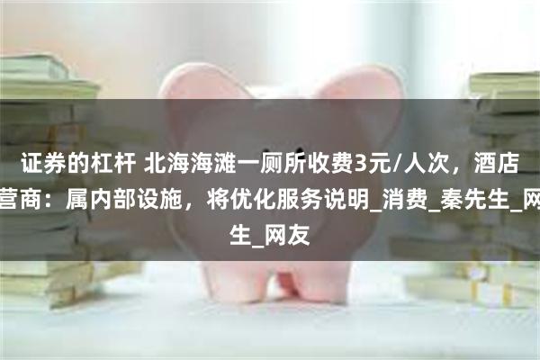 证券的杠杆 北海海滩一厕所收费3元/人次，酒店运营商：属内部设施，将优化服务说明_消费_秦先生_网友