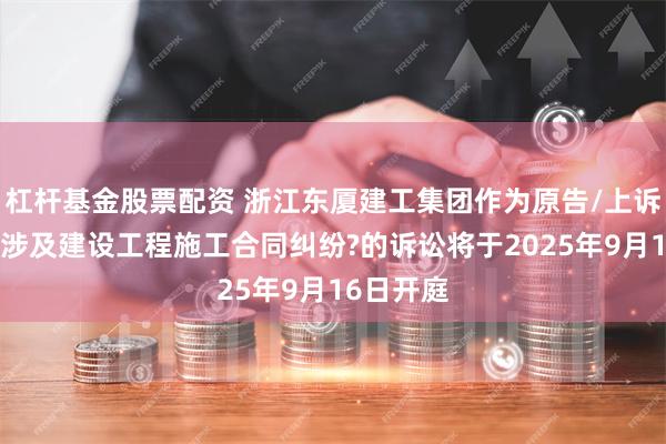 杠杆基金股票配资 浙江东厦建工集团作为原告/上诉人的1起涉及建设工程施工合同纠纷?的诉讼将于2025年9月16日开庭