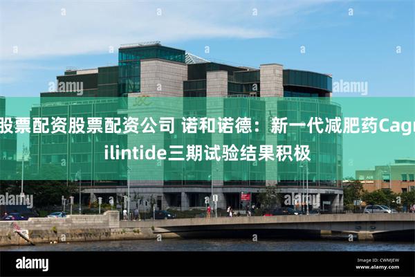 股票配资股票配资公司 诺和诺德：新一代减肥药Cagrilintide三期试验结果积极