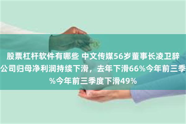 股票杠杆软件有哪些 中文传媒56岁董事长凌卫辞职，任期内公司归母净利润持续下滑，去年下滑66%今年前三季度下滑49%