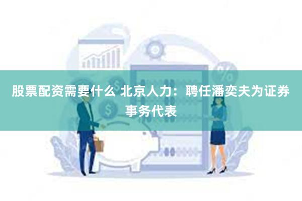 股票配资需要什么 北京人力：聘任潘奕夫为证券事务代表