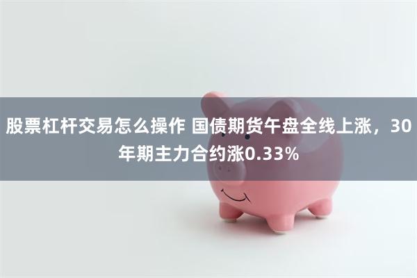 股票杠杆交易怎么操作 国债期货午盘全线上涨，30年期主力合约涨0.33%